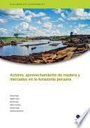 Actores, aprovechamiento de madera y mercados en la Amazonía peruana