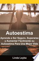 Autoestima: Aprenda a Ser Seguro, Superarse y Aumentar Fácilmente su Autoestima Para Una Mejor Vida.