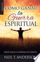 Cómo Ganar La Guerra Espiritual: Pasos Hacia La Libertad En Cristo