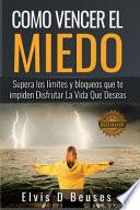 Como Vencer El Miedo: Supera Los Limites Y Bloqueos Que Te Impiden Disfrutar La Vida Que Deseas