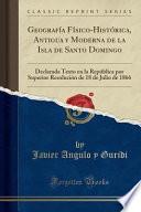 Geografía Físico-Histórica, Antigua y Moderna de la Isla de Santo Domingo: Declarada Texto En La República Por Superior Resolución de 18 de Julio de 1