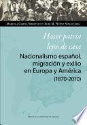 Hacer patria lejos de casa. Nacionalismo español, migración y exilio en Europa y América (1870-2010)