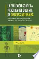 La reflexión sobre la práctica del docente de Ciencias Naturales. Fundamentos teóricos y actividades didácticas para profesores y alumnos.