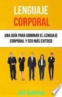 Lenguaje Corporal: Una Guía Para Dominar El Lenguaje Corporal Y Ser Más Exitoso