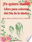 ¡Te quiero mamá! Libro para colorear del Día de la Madre para niños, adolescentes y adultos: Un increíble libro para colorear del Día de la Madre con